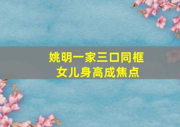 姚明一家三口同框 女儿身高成焦点